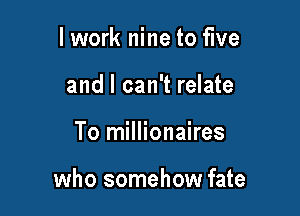 lwork nine to five
and I can't relate

To millionaires

who somehow fate