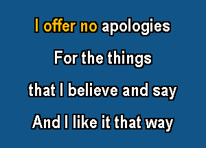 I offer no apologies

For the things

that I believe and say

And I like it that way