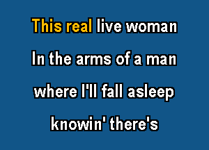 This real live woman

In the arms of a man

where I'll fall asleep

knowin