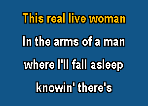 This real live woman

In the arms of a man

where I'll fall asleep

knowin' there's