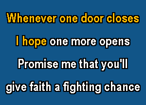 Whenever one door closes
I hope one more opens
Promise me that you'll

give faith a fighting chance