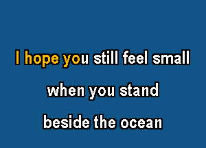 I hope you still feel small

when you stand

beside the ocean