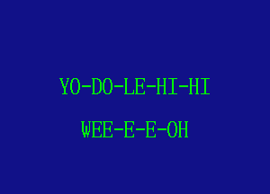 YO-DO-LE-HI-HI

WEE-E-E-OH