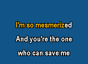 I'm so mesmerized

And you're the one

who can save me