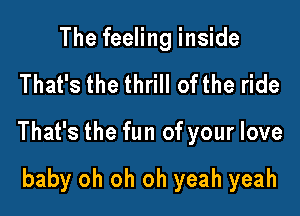 The feeling inside

That's the thrill ofthe ride

That's the fun of your love

baby oh oh oh yeah yeah