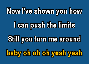 Now I've shown you how
I can push the limits

Still you turn me around

baby oh oh oh yeah yeah