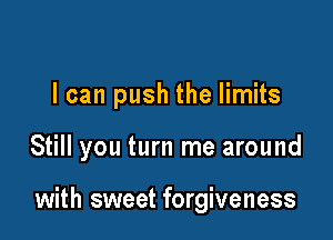 I can push the limits

Still you turn me around

with sweet forgiveness