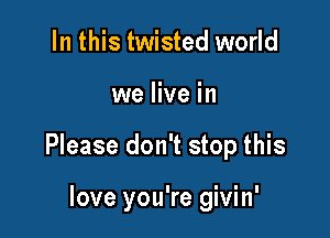 In this twisted world

we live in

Please don't stop this

love you're givin'