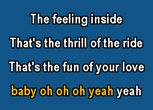 The feeling inside

That's the thrill ofthe ride

That's the fun of your love

baby oh oh oh yeah yeah