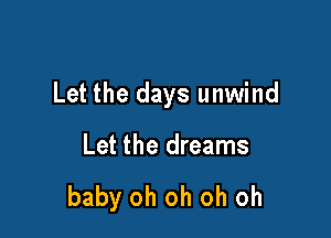 Let the days unwind

Let the dreams

baby oh oh oh oh