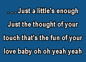 ...Just a Iittle's enough

Just the thought of your

touch that's the fun of your

love baby oh oh yeah yeah