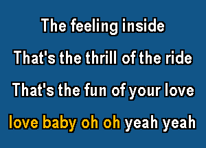 The feeling inside
That's the thrill ofthe ride

That's the fun of your love

love baby oh oh yeah yeah