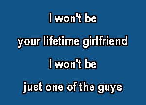 I won't be
your lifetime girlfriend

lwon't be

just one ofthe guys