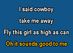 I said cowboy

take me away

Fly this girl as high as can

Oh it sounds good to me