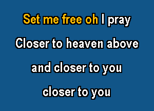 Set me free oh I pray

Closer to heaven above

and closer to you

closer to you