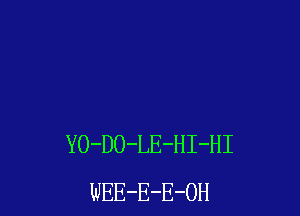 YO-DO-LE-HI-HI
WEE-E-E-OH