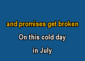 and promises get broken

On this cold day

in July