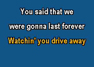 You said that we

were gonna last forever

Watchin' you drive away