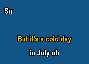 But it's a cold day

in July oh