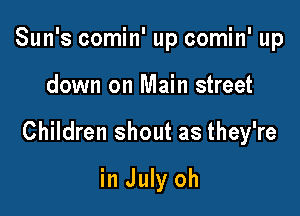 Sun's comin' up comin' up

down on Main street

Children shout as they're

in July oh