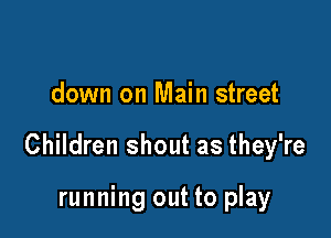 down on Main street

Children shout as they're

running out to play