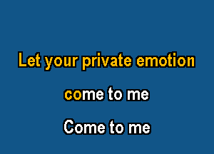 Let your private emotion

come to me

Come to me