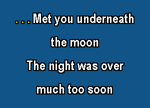 ...Met you underneath

the moon
The night was over

much too soon