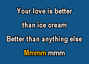 Your love is better

than ice cream

Better than anything else

Mmmm mmm