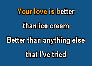 Your love is better

than ice cream

Better than anything else
that I've tried