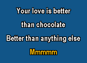 Your love is better

than chocolate

Better than anything else

Mmmmm