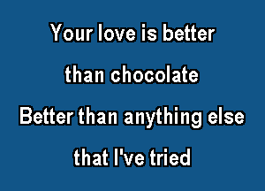 Your love is better

than chocolate

Better than anything else
that I've tried