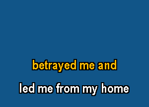 betrayed me and

led me from my home