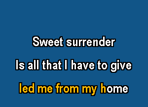 Sweet surrender

Is all that l have to give

led me from my home