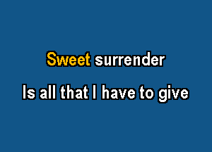 Sweet surrender

Is all that l have to give