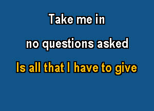 Take me in

no questions asked

Is all that l have to give