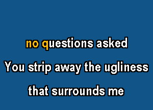 no questions asked

You strip away the ugliness

that surrounds me