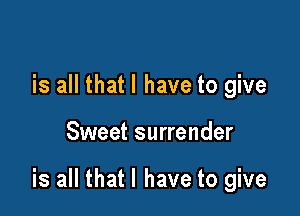 is all that l have to give

Sweet surrender

is all that l have to give