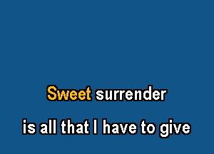 Sweet surrender

is all that l have to give