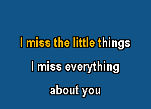 I miss the little things

I miss everything

aboutyou