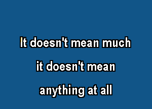 It doesn't mean much

it doesn't mean

anything at all