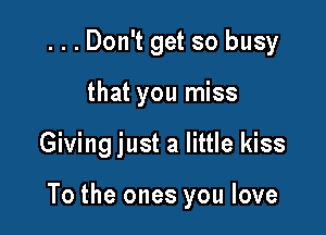 ...Don't get so busy
that you miss

Giving just a little kiss

To the ones you love