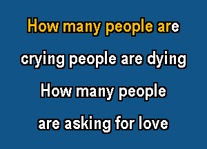 How many people are

crying people are dying

How many people

are asking for love