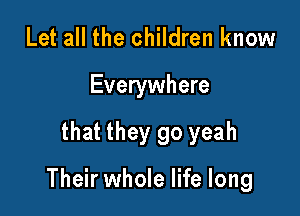 Let all the children know
Everywhere

that they go yeah

Their whole life long