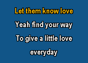 Let them know love

Yeah find your way

To give a little love

everyday