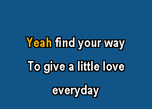 Yeah find your way

To give a little love

everyday