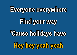 Everyone everywhere

Find your way

'Cause holidays have

Hey hey yeah yeah