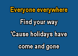 Everyone everywhere

Find your way

'Cause holidays have

come and gone
