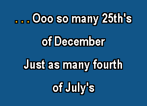 ...000 so many 25th's

of December

Just as many fourth

of July's