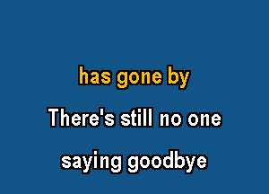 has gone by

There's still no one

saying goodbye