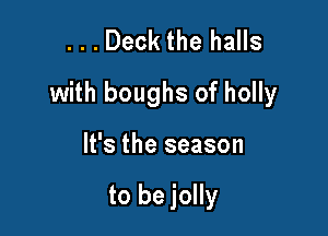 . . . Deck the halls
with boughs of holly

It's the season

to be jolly